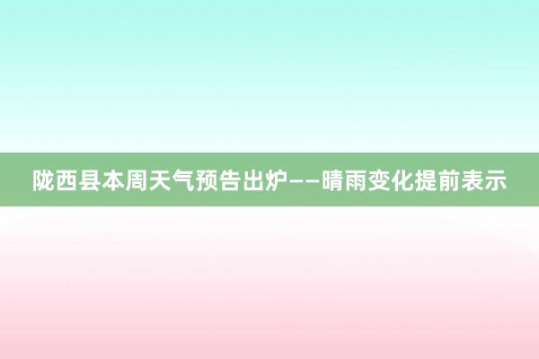 陇西县本周天气预告出炉——晴雨变化提前表示