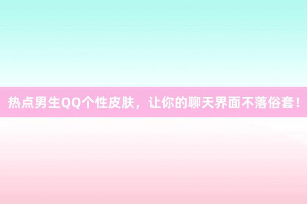 热点男生QQ个性皮肤，让你的聊天界面不落俗套！