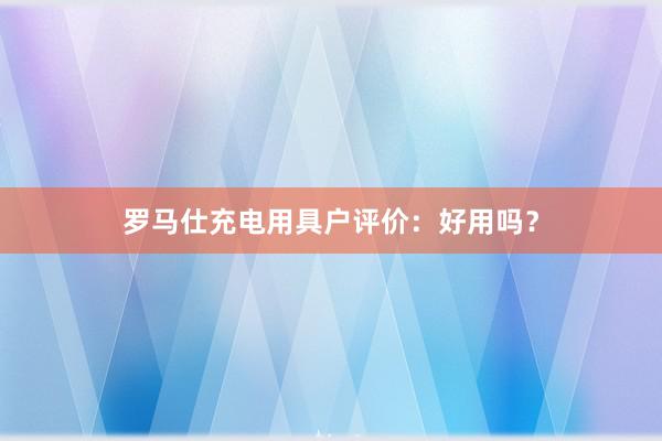 罗马仕充电用具户评价：好用吗？