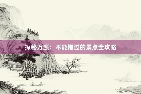 探秘万源：不能错过的景点全攻略